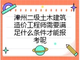 漳州二级土木建筑造价工程师需要满足什么条件才能报考呢