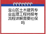 宝山区土木建筑专业监理工程师报考流程详解需要社保吗
