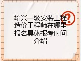 绍兴一级安装工程造价工程师在哪里报名具体报考时间介绍