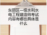 东丽区一级水利水电工程建造师考试内容有哪些具体是什么