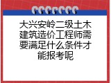 大兴安岭二级土木建筑造价工程师需要满足什么条件才能报考呢