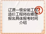 辽源一级安装工程造价工程师在哪里报名具体报考时间介绍