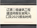辽源二级建筑工程建造师报名官网入口及2025报名时间