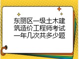 东丽区一级土木建筑造价工程师考试一年几次共多少题