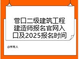营口二级建筑工程建造师报名官网入口及2025报名时间