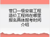 营口一级安装工程造价工程师在哪里报名具体报考时间介绍
