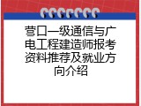 营口一级通信与广电工程建造师报考资料推荐及就业方向介绍