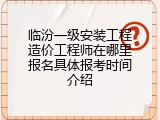 临汾一级安装工程造价工程师在哪里报名具体报考时间介绍