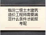 临汾二级土木建筑造价工程师需要满足什么条件才能报考呢