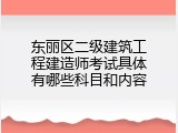 东丽区二级建筑工程建造师考试具体有哪些科目和内容