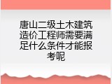 唐山二级土木建筑造价工程师需要满足什么条件才能报考呢