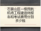 石景山区一级民航机场工程建造师报名和考试费用分别多少钱