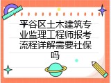 平谷区土木建筑专业监理工程师报考流程详解需要社保吗