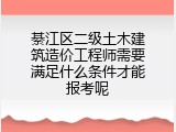 綦江区二级土木建筑造价工程师需要满足什么条件才能报考呢
