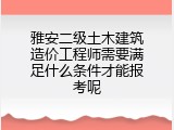 雅安二级土木建筑造价工程师需要满足什么条件才能报考呢