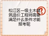 松江区一级土木建筑造价工程师需要满足什么条件才能报考呢