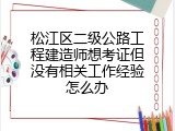 松江区二级公路工程建造师想考证但没有相关工作经验怎么办