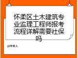 怀柔区土木建筑专业监理工程师报考流程详解需要社保吗