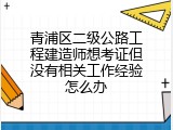 青浦区二级公路工程建造师想考证但没有相关工作经验怎么办