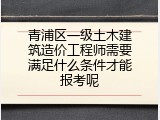青浦区一级土木建筑造价工程师需要满足什么条件才能报考呢