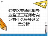 静安区交通运输专业监理工程师考完证有什么好处含金量分析