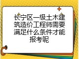 长宁区一级土木建筑造价工程师需要满足什么条件才能报考呢
