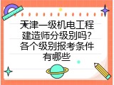 天津一级机电工程建造师分级别吗？各个级别报考条件有哪些