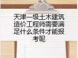 天津一级土木建筑造价工程师需要满足什么条件才能报考呢