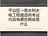 平谷区一级水利水电工程建造师考试内容有哪些具体是什么