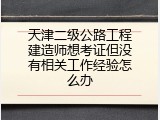 天津二级公路工程建造师想考证但没有相关工作经验怎么办