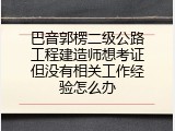 巴音郭楞二级公路工程建造师想考证但没有相关工作经验怎么办
