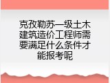 克孜勒苏一级土木建筑造价工程师需要满足什么条件才能报考呢