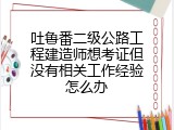 吐鲁番二级公路工程建造师想考证但没有相关工作经验怎么办