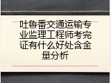 吐鲁番交通运输专业监理工程师考完证有什么好处含金量分析