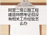 阿里二级公路工程建造师想考证但没有相关工作经验怎么办