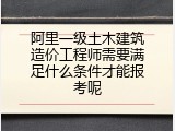 阿里一级土木建筑造价工程师需要满足什么条件才能报考呢