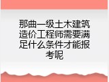 那曲一级土木建筑造价工程师需要满足什么条件才能报考呢