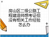 房山区二级公路工程建造师想考证但没有相关工作经验怎么办