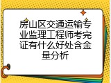 房山区交通运输专业监理工程师考完证有什么好处含金量分析