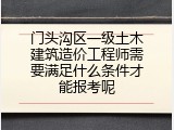 门头沟区一级土木建筑造价工程师需要满足什么条件才能报考呢