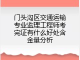 门头沟区交通运输专业监理工程师考完证有什么好处含金量分析