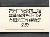 贺州二级公路工程建造师想考证但没有相关工作经验怎么办
