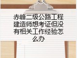 赤峰二级公路工程建造师想考证但没有相关工作经验怎么办