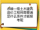 赤峰一级土木建筑造价工程师需要满足什么条件才能报考呢