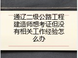 通辽二级公路工程建造师想考证但没有相关工作经验怎么办