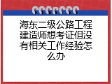 海东二级公路工程建造师想考证但没有相关工作经验怎么办