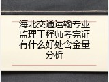 海北交通运输专业监理工程师考完证有什么好处含金量分析