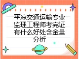 平凉交通运输专业监理工程师考完证有什么好处含金量分析