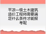 平凉一级土木建筑造价工程师需要满足什么条件才能报考呢