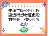 安康二级公路工程建造师想考证但没有相关工作经验怎么办